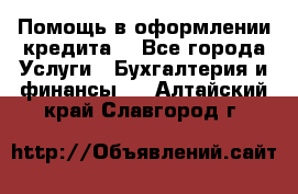 Помощь в оформлении кредита  - Все города Услуги » Бухгалтерия и финансы   . Алтайский край,Славгород г.